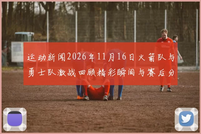 运动新闻2026年11月16日火箭队与勇士队激战回顾精彩瞬间与赛后分析