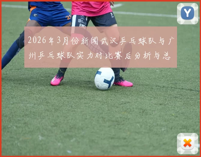 2026年3月份新闻武汉乒乓球队与广州乒乓球队实力对比赛后分析与总结