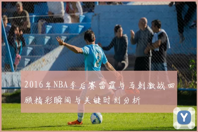2016年NBA季后赛雷霆与马刺激战回顾精彩瞬间与关键时刻分析
