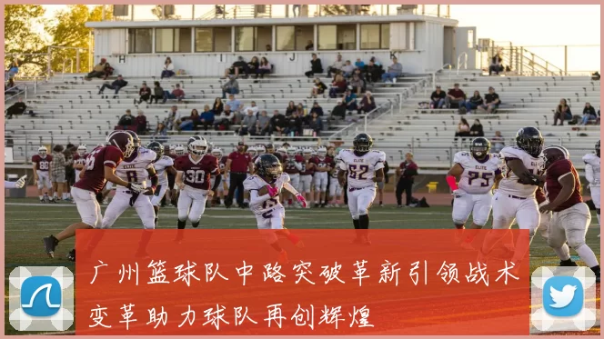 广州篮球队中路突破革新引领战术变革助力球队再创辉煌